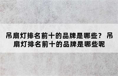 吊扇灯排名前十的品牌是哪些？ 吊扇灯排名前十的品牌是哪些呢